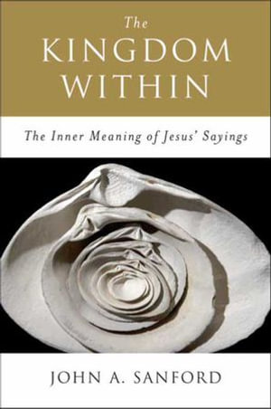 The Kingdom Within : The Inner Meanings of Jesus' Sayings - John A. Sanford