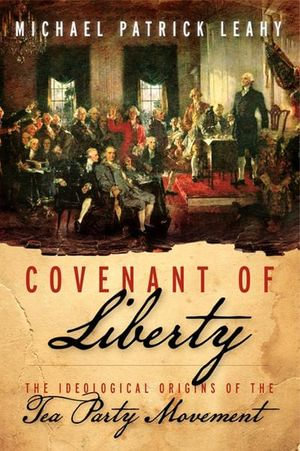 Covenant of Liberty : The Ideological Origins of the Tea Party Movement - Michael Patrick Leahy