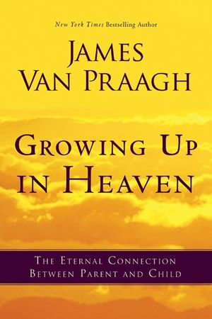 Growing Up in Heaven : The Eternal Connection Between Parent and Child - James Van Praagh