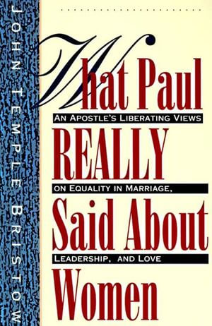 What Paul Really Said About Women : An Apostle's Liberating Views on Equality in Marriage, Leadership, and Love - John Temple Bristow