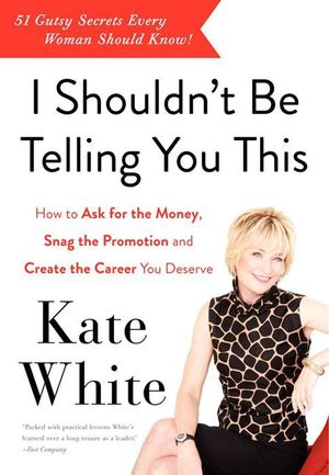 I Shouldn't Be Telling You This : How to Ask for the Money, Snag the Promotion, and Create the Career You Deserve - Kate White