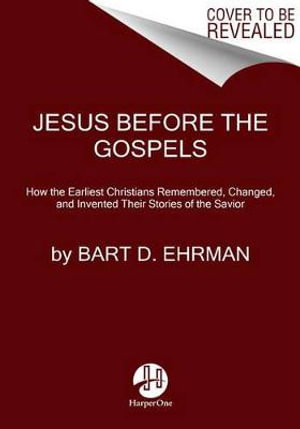 Jesus Before The Gospels : How The Earliest Christians Remembered, Changed, And Invented Their Stories Of The Savior - Bart Ehrman