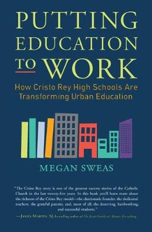 Putting Education to Work : How Cristo Rey High Schools are Transforming Urban Education - Megan Sweas