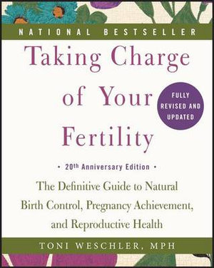 Taking Charge of Your Fertility : The Definitive Guide to Natural Birth Control, Pregnancy Achievement, and Reproductive Health - Toni Weschler