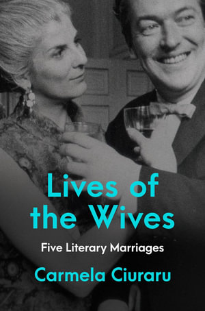 Lives of the Wives : Five Literary Marriages - Carmela Ciuraru