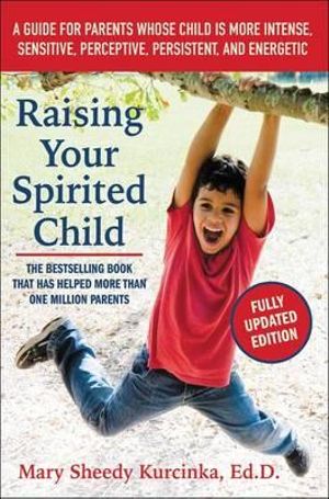 Raising Your Spirited Child : A Guide for Parents Whose Child Is More Intense, Sensitive, Perceptive, Persistent, and Energetic - Mary Sheedy Kurcinka