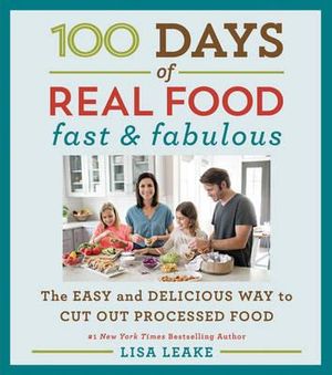 100 Days Of Real Food : Fast & Fabulous: The Easy and Delicious Way to Cut Out Processed Food - Lisa Leake