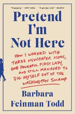 Pretend I'm Not Here : How I Worked with Three Newspaper Icons, One Powerful First Lady, and Still Managed to Dig Myself Out of the Washingto - Barbara Feinman Todd