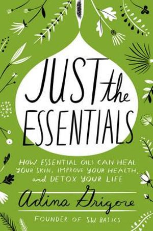 Just The Essentials : How Essential Oils Can Heal Your Skin, Improve Your Health, and Detox Your Life - Adina Grigore