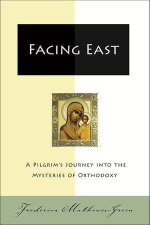 Facing East : A Pilgrim's Journey into the Mysteries of Orthodoxy - Frederica Mathewes-Green