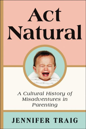 ACT Natural : A Cultural History of Misadventures in Parenting - Jennifer Traig