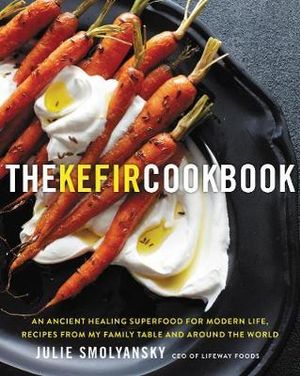 The Kefir Cookbook : An Ancient Healing Beverage For Modern Life, Recipes From My Family Table And Around The World - Julie Smolyansky