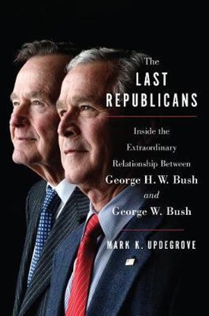 The Last Republicans : Inside The Extraordinary Relationship Between George H.W. Bush And George W. Bush - Mark K. Updegrove