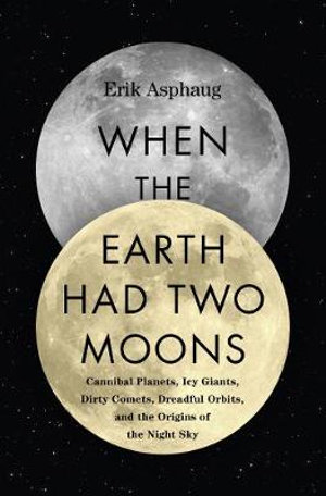 When the Earth Had Two Moons : Cannibal Planets, Icy Giants, Dirty Comets, Dreadful Orbits, and the Origins of The Night Sky - Erik Asphaug