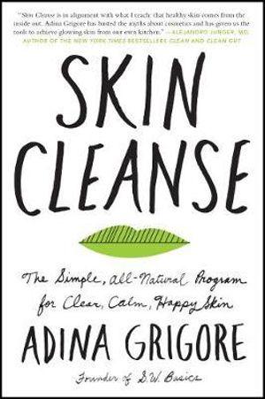 Skin Cleanse : The Simple, All-Natural Program for Clear, Calm, Happy Skin - Adina Grigore