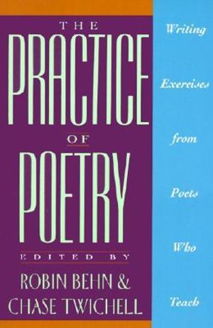 The Practice of Poetry : Writing Exercises from Poets Who Teach - Robin Behn