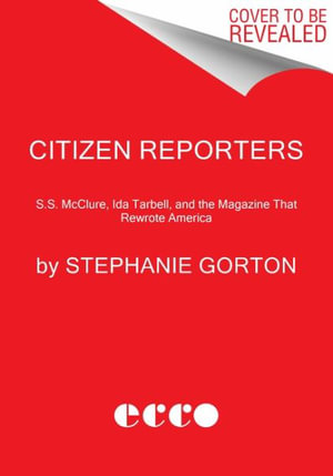 Citizen Reporters : S.S. McClure, Ida Tarbell, and the Magazine That Rewrote America - Stephanie Gorton