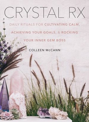 Crystal Rx : Daily Rituals for Cultivating Calm, Achieving Your Goals, and Rocking Your Inner Gem Boss - Colleen McCann