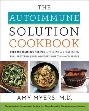 The Autoimmune Solution Cookbook : Over 150 Delicious Recipes to Prevent and Reverse the Full Spectrum of Inflammatory Symptoms and Diseases - Amy Myers