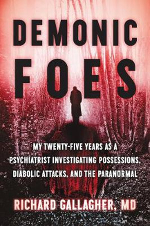 Demonic Foes : My Twenty-Five Years as a Psychiatrist Investigating Possessions, Diabolic Attacks, and the Paranormal - Richard Gallagher