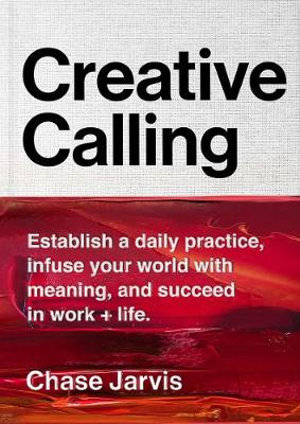 Creative Calling : Establish a Daily Practice, Infuse Your World with Meaning, and Succeed in Work + Life - Chase Jarvis