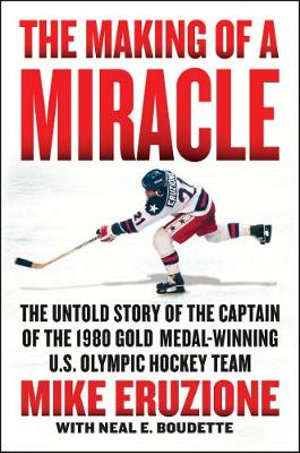 The Making of a Miracle : The Untold Story of the Captain of the 1980 Gold Medal Winning U.S. Olympic Hockey Team - Mike Eruzione