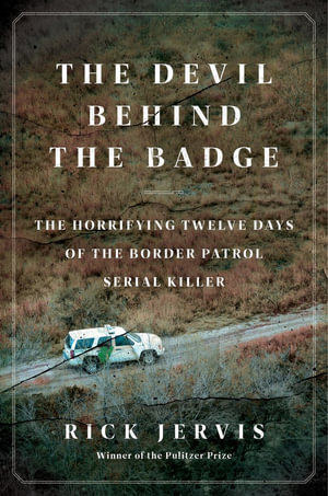 The Devil Behind the Badge : The Horrifying Twelve Days of the Border Patrol Serial Killer - Rick Jervis