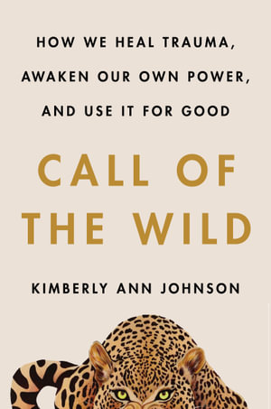 Call of the Wild : How We Heal Trauma, Awaken Our Own Power, and Use It for Good - Kimberly Ann Johnson