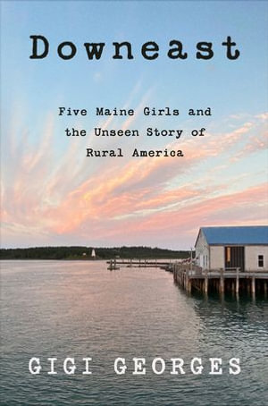 Downeast : Five Maine Girls and the Unseen Story of Rural America - Gigi Georges