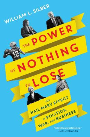 The Power of Nothing to Lose : The Hail Mary Effect in Politics, War, and Business - William L. Silber