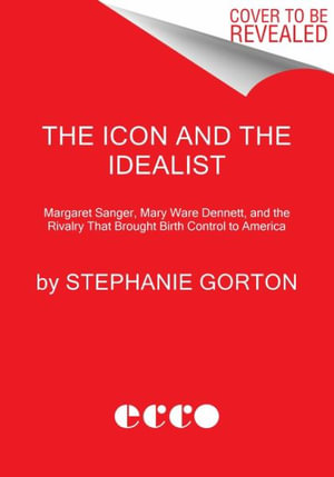 The Icon and the Idealist : Margaret Sanger, Mary Ware Dennett, and the Rivalry That Brought Birth Control to America - Stephanie Gorton