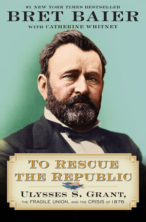 To Rescue the Republic : Ulysses S. Grant, the Fragile Union, and the Crisis of 1876 - Bret Baier