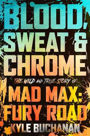 Blood, Sweat & Chrome : The Wild and True Story of Mad Max: Fury Road - Kyle Buchanan