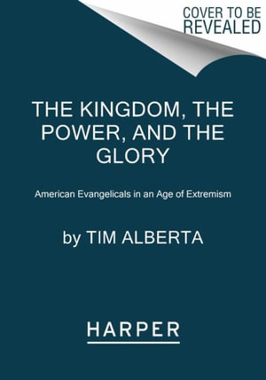 The Kingdom, the Power, and the Glory : American Evangelicals in an Age of Extremism - Tim Alberta