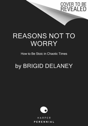 Reasons Not to Worry : How to Be Stoic in Chaotic Times - Brigid Delaney