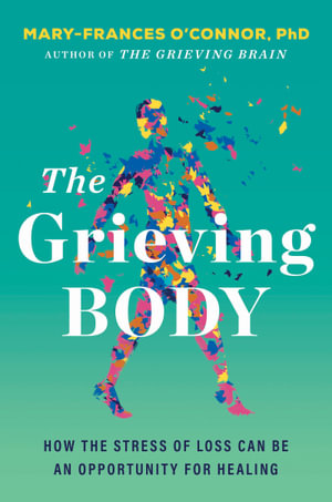 The Grieving Body : How the Stress of Loss Can Be an Opportunity for Healing - Mary-Frances O'Connor