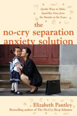 The No-Cry Separation Anxiety Solution : Gentle Ways to Make Good-bye Easy from Six Months to Six Years - Elizabeth Pantley