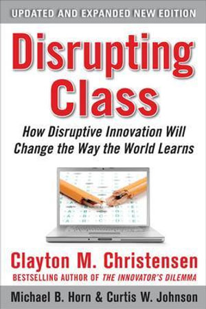 Disrupting Class :  How Disruptive Innovation Will Change the Way the World Learns - Clayton M. Christensen