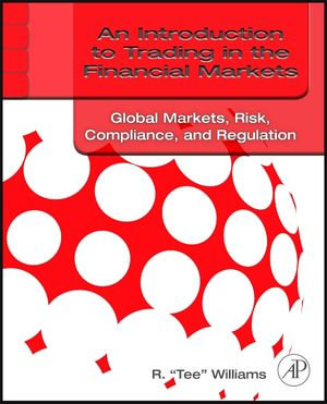 An Introduction to Trading in the Financial Markets: Global Markets, Risk, Compliance, and Regulation : Global Markets, Risk, Compliance, and Regulation - R. Tee Williams
