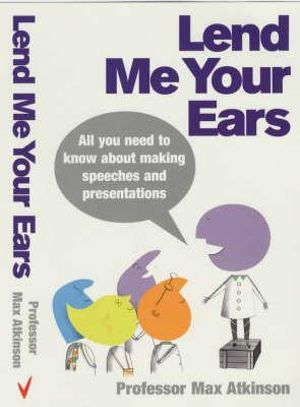 Lend Me Your Ears : All you need to know about making speeches and presentations - Max Atkinson