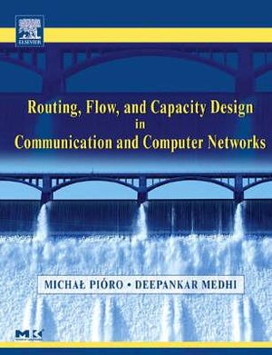 Routing, Flow, and Capacity Design in Communication and Computer Networks : The Morgan Kaufmann Series in Networking - Michal Pioro