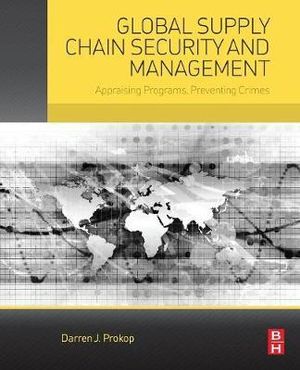 Global Supply Chain Security and Management : Appraising Programs, Preventing Crimes - Darren Prokop