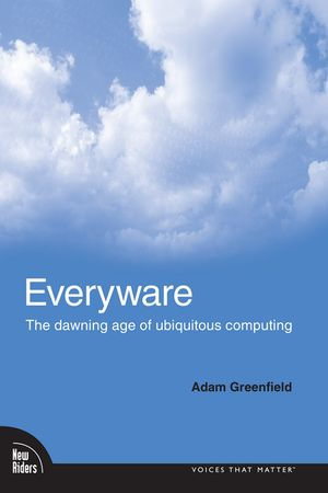 Everyware : The Dawning Age of Ubiquitous Computing - Adam Greenfield