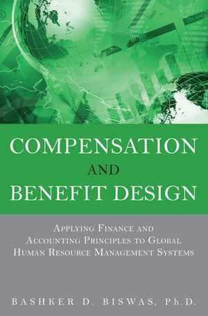 Compensation and Benefit Design : Applying Finance and Accounting Principles to Global Human Resource Management Systems - Bashker Biswas