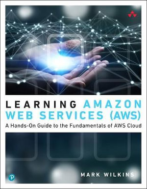 Learning Amazon Web Services (AWS) : A Hands-On Guide to the Fundamentals of AWS Cloud - Mark Wilkins