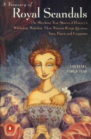 A Treasury of Royal Scandals : The Shocking True Stories of History's Wickedest, Weirdest, Most Wanton Kings, Queens, Tsars, Popes, and Emperors - Michael Farquhar