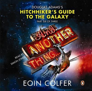 And Another Thing ... : Douglas Adams' Hitchhiker's Guide to the Galaxy : Part Six of Three :  Douglas Adams' Hitchhiker's Guide to the Galaxy: Part Six of Three - Eoin Colfer