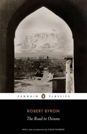 The Road to Oxiana : Penguin Classics - Robert Byron 