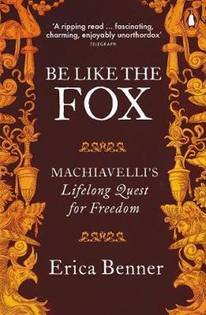 Be Like the Fox : Machiavelli's Lifelong Quest for Freedom - Erica Benner