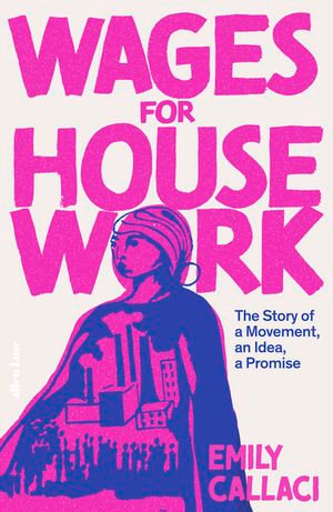 Wages for Housework : The Story of a Movement, an Idea, a Promise - Emily Callaci